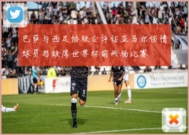 巴萨与西足协联合评估亚马尔伤情球员恐缺席世界杯前两场比赛