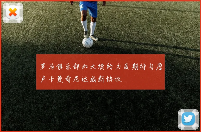 罗马俱乐部加大续约力度期待与詹卢卡曼奇尼达成新协议