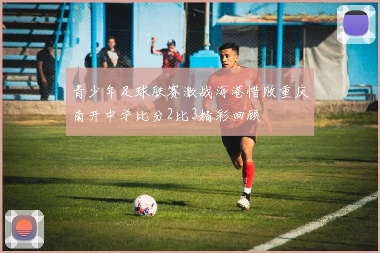 青少年足球联赛激战海港惜败重庆南开中学比分2比3精彩回顾