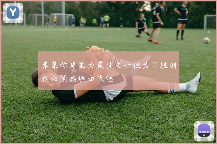 弗莱称库里为最佳之一但为了胜利我必须找理由恨他