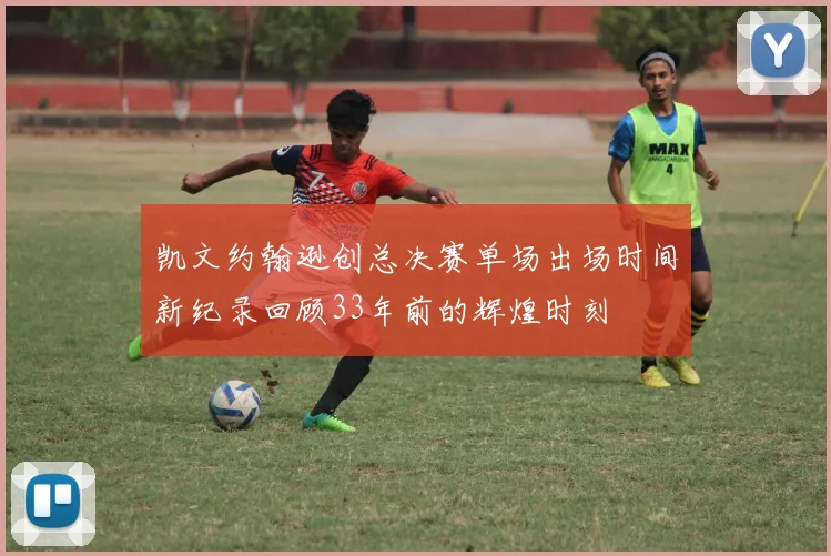 凯文约翰逊创总决赛单场出场时间新纪录回顾33年前的辉煌时刻
