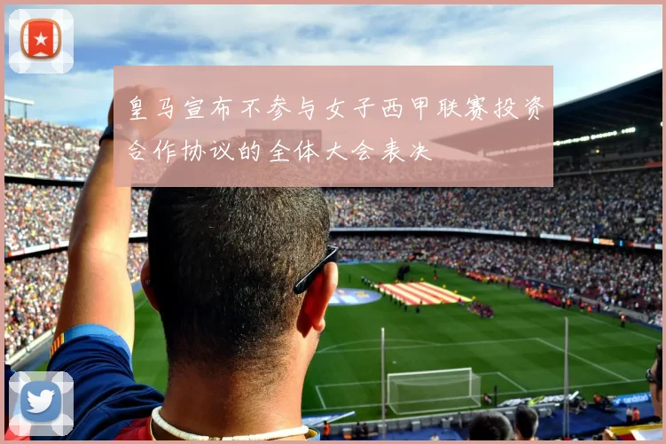 皇马宣布不参与女子西甲联赛投资合作协议的全体大会表决