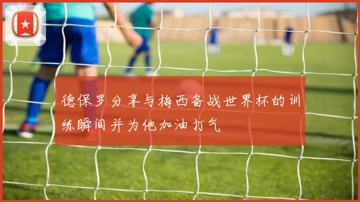 德保罗分享与梅西备战世界杯的训练瞬间并为他加油打气