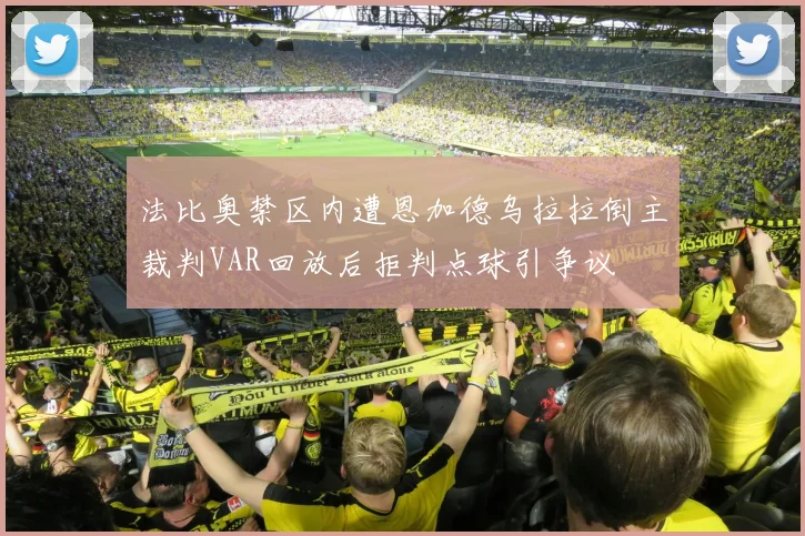 法比奥禁区内遭恩加德乌拉拉倒主裁判VAR回放后拒判点球引争议