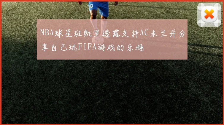 NBA球星班凯罗透露支持AC米兰并分享自己玩FIFA游戏的乐趣