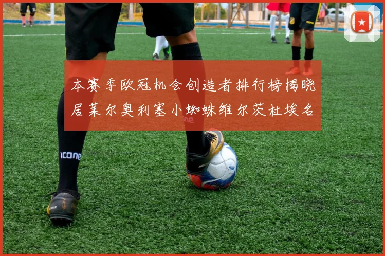 本赛季欧冠机会创造者排行榜揭晓居莱尔奥利塞小蜘蛛维尔茨杜埃名列前五