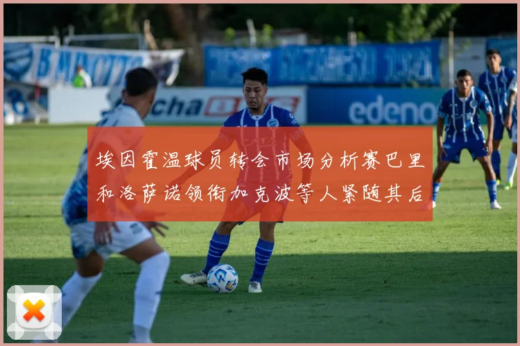 埃因霍温球员转会市场分析赛巴里和洛萨诺领衔加克波等人紧随其后