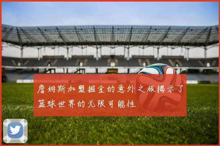 詹姆斯加盟掘金的意外之旅揭示了篮球世界的无限可能性