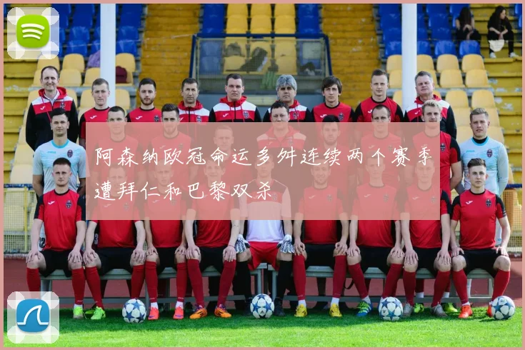 阿森纳欧冠命运多舛连续两个赛季遭拜仁和巴黎双杀